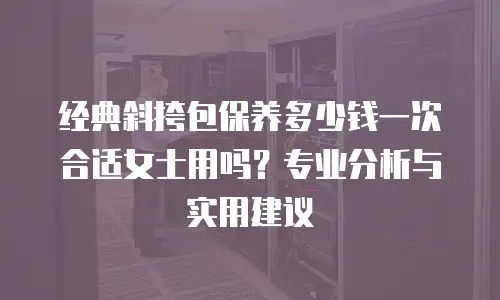 经典斜挎包保养多少钱一次合适女士用吗？专业分析与实用建议