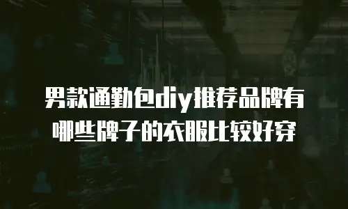 男款通勤包diy推荐品牌有哪些牌子的衣服比较好穿