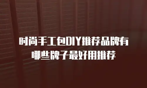 时尚手工包DIY推荐品牌有哪些牌子最好用推荐