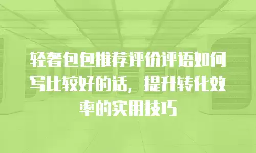 轻奢包包推荐评价评语如何写比较好的话，提升转化效率的实用技巧