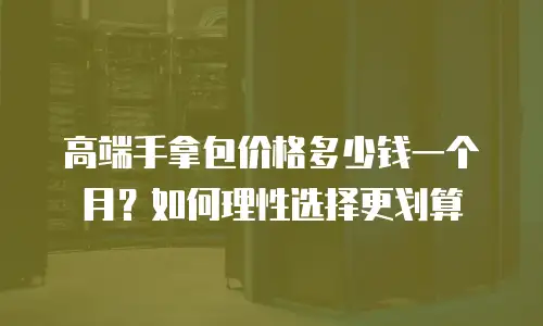 高端手拿包价格多少钱一个月？如何理性选择更划算