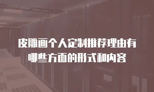 皮雕画个人定制推荐理由有哪些方面的形式和内容