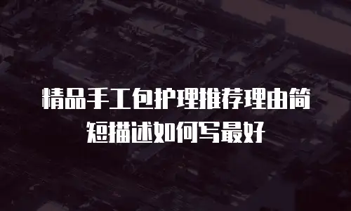 精品手工包护理推荐理由简短描述如何写最好