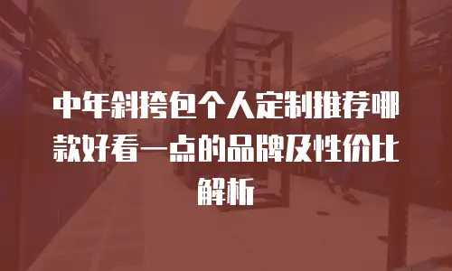 中年斜挎包个人定制推荐哪款好看一点的品牌及性价比解析