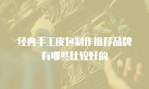 经典手工皮包制作推荐品牌有哪些比较好的