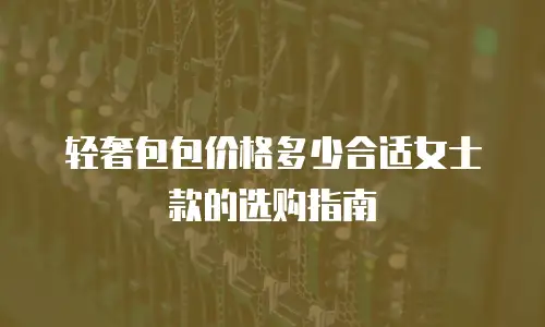 轻奢包包价格多少合适女士款的选购指南
