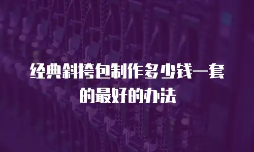 经典斜挎包制作多少钱一套的最好的办法