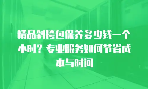 精品斜挎包保养多少钱一个小时？专业服务如何节省成本与时间