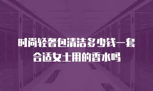 时尚轻奢包清洁多少钱一套合适女士用的香水吗