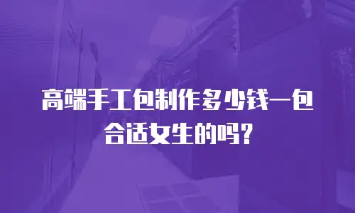 高端手工包制作多少钱一包合适女生的吗？
