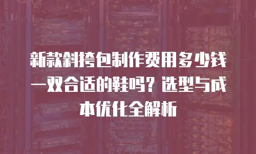 新款斜挎包制作费用多少钱一双合适的鞋吗？选型与成本优化全解析
