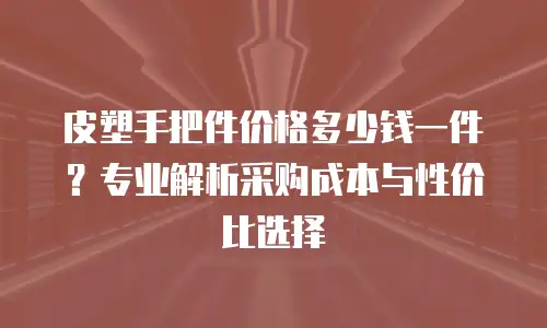 皮塑手把件价格多少钱一件？专业解析采购成本与性价比选择