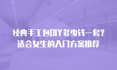 经典手工包DIY多少钱一套？适合女生的入门方案推荐