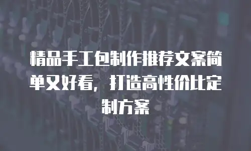 精品手工包制作推荐文案简单又好看，打造高性价比定制方案