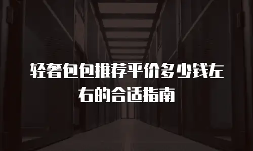 轻奢包包推荐平价多少钱左右的合适指南