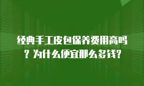 经典手工皮包保养费用高吗？为什么便宜那么多钱？