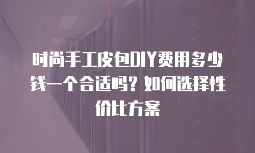 时尚手工皮包DIY费用多少钱一个合适吗？如何选择性价比方案