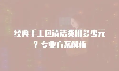 经典手工包清洁费用多少元？专业方案解析