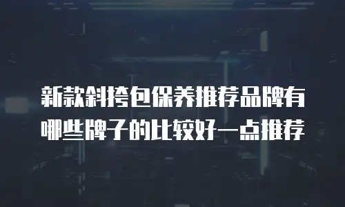 新款斜挎包保养推荐品牌有哪些牌子的比较好一点推荐