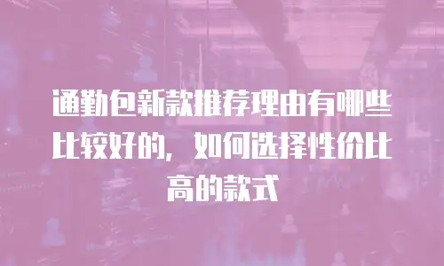 通勤包新款推荐理由有哪些比较好的，如何选择性价比高的款式