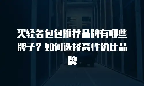 买轻奢包包推荐品牌有哪些牌子？如何选择高性价比品牌