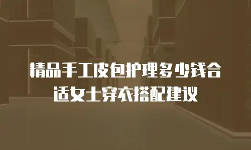 精品手工皮包护理多少钱合适女士穿衣搭配建议