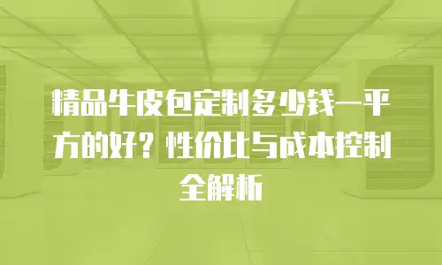 精品牛皮包定制多少钱一平方的好？性价比与成本控制全解析
