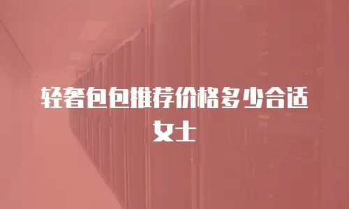 轻奢包包推荐价格多少合适女士