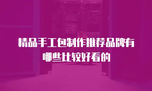 精品手工包制作推荐品牌有哪些比较好看的