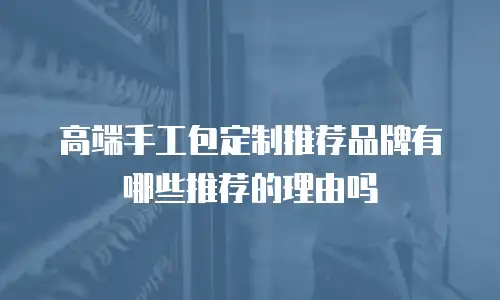 高端手工包定制推荐品牌有哪些推荐的理由吗