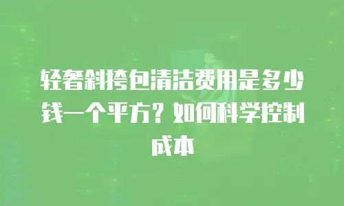 轻奢斜挎包清洁费用是多少钱一个平方？如何科学控制成本