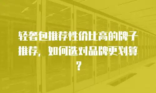 轻奢包推荐性价比高的牌子推荐，如何选对品牌更划算？