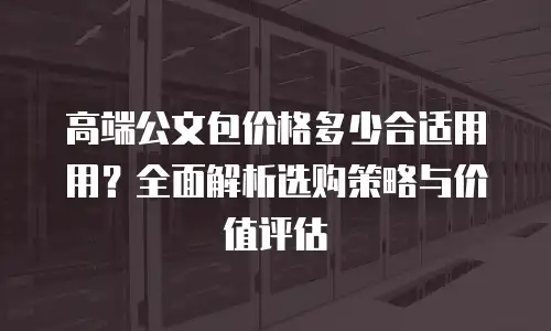 高端公文包价格多少合适用用？全面解析选购策略与价值评估