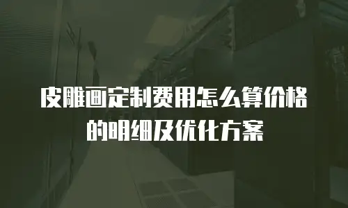 皮雕画定制费用怎么算价格的明细及优化方案