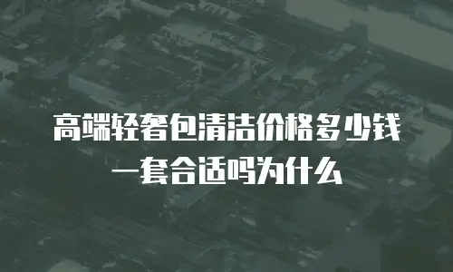 高端轻奢包清洁价格多少钱一套合适吗为什么