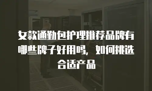 女款通勤包护理推荐品牌有哪些牌子好用吗，如何挑选合适产品