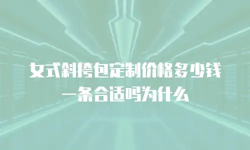 女式斜挎包定制价格多少钱一条合适吗为什么