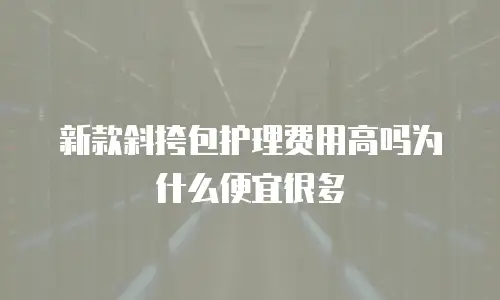 新款斜挎包护理费用高吗为什么便宜很多
