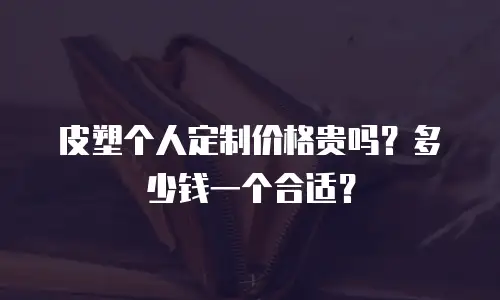 皮塑个人定制价格贵吗？多少钱一个合适？