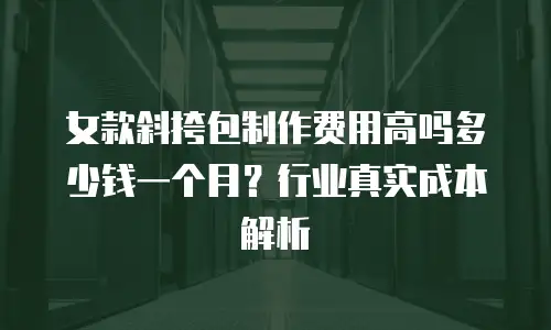 女款斜挎包制作费用高吗多少钱一个月？行业真实成本解析