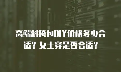 高端斜挎包DIY价格多少合适？女士穿是否合适？