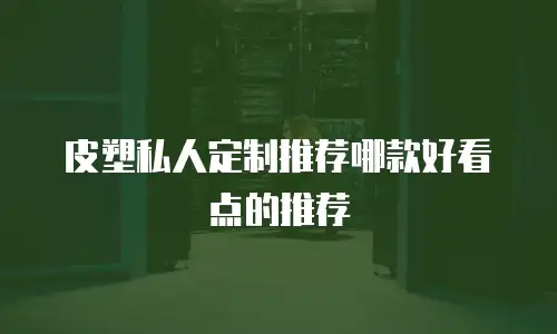 皮塑私人定制推荐哪款好看点的推荐