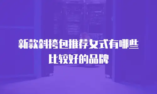 新款斜挎包推荐女式有哪些比较好的品牌