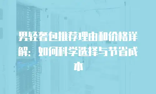 男轻奢包推荐理由和价格详解：如何科学选择与节省成本