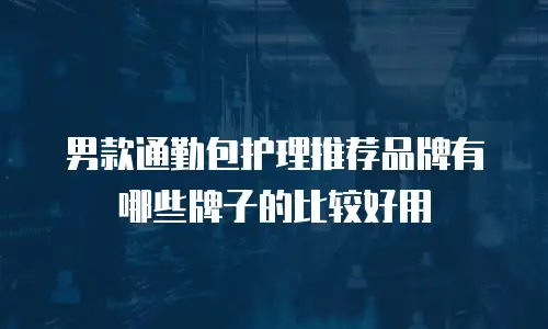 男款通勤包护理推荐品牌有哪些牌子的比较好用