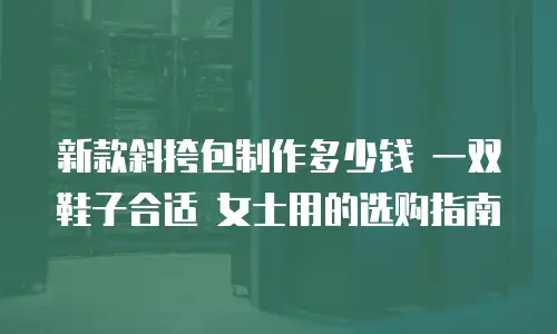 新款斜挎包制作多少钱 一双鞋子合适 女士用的选购指南