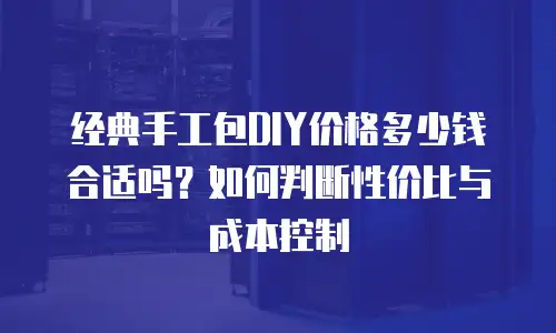 经典手工包DIY价格多少钱合适吗？如何判断性价比与成本控制