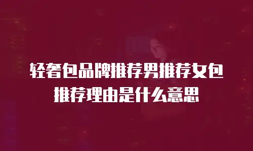 轻奢包品牌推荐男推荐女包推荐理由是什么意思
