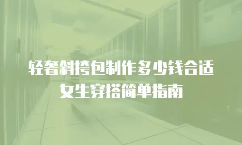 轻奢斜挎包制作多少钱合适女生穿搭简单指南