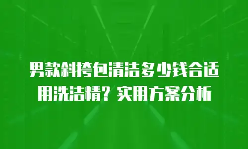 男款斜挎包清洁多少钱合适用洗洁精？实用方案分析